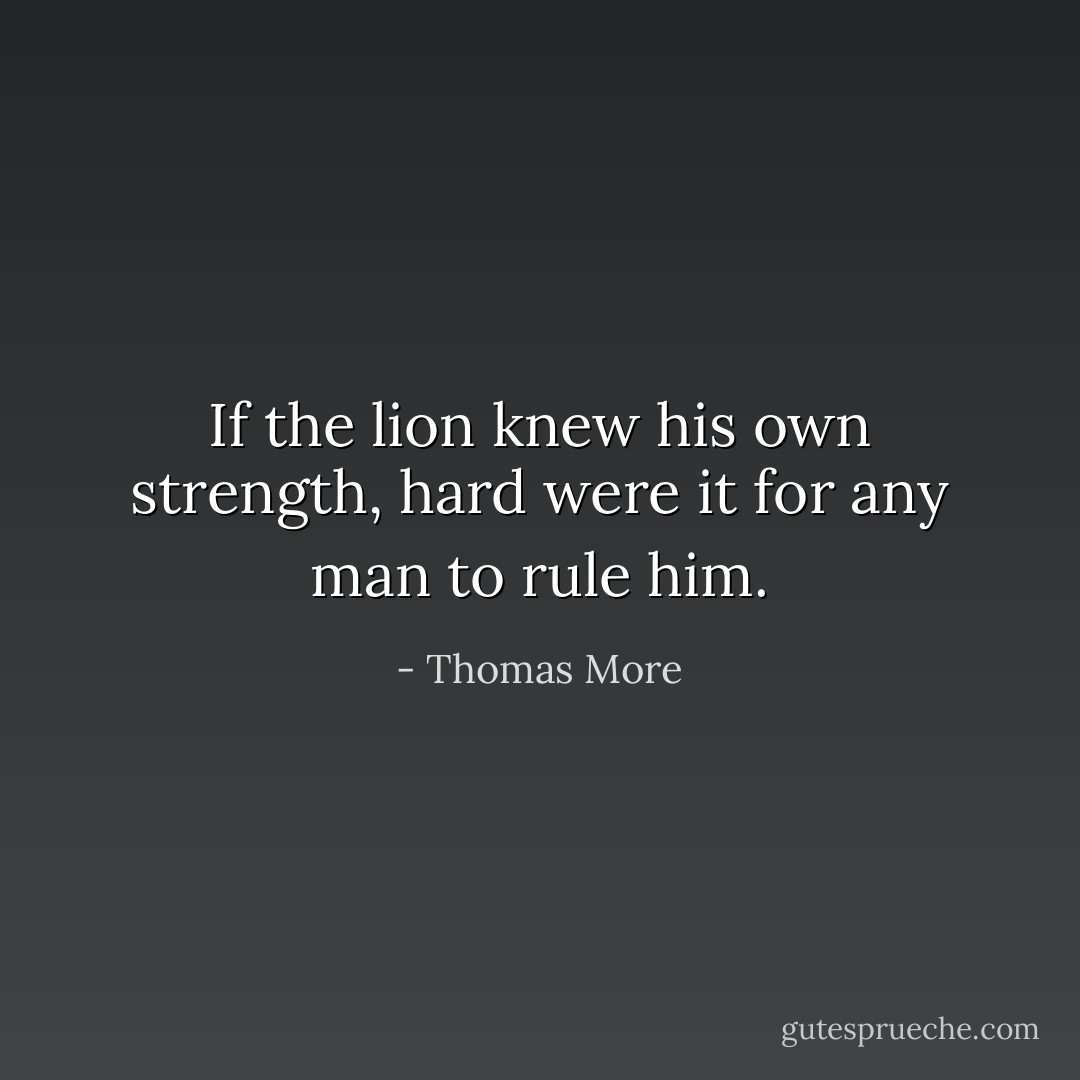 If the lion knew his own strength, hard were it for any man to rule him. - Thomas More