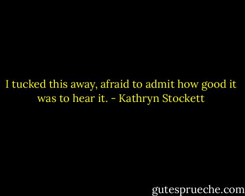 I tucked this away, afraid to admit how good it was to hear it. - Kathryn Stockett