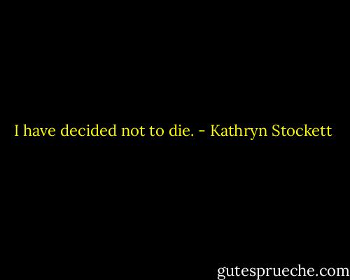 I have decided not to die. - Kathryn Stockett