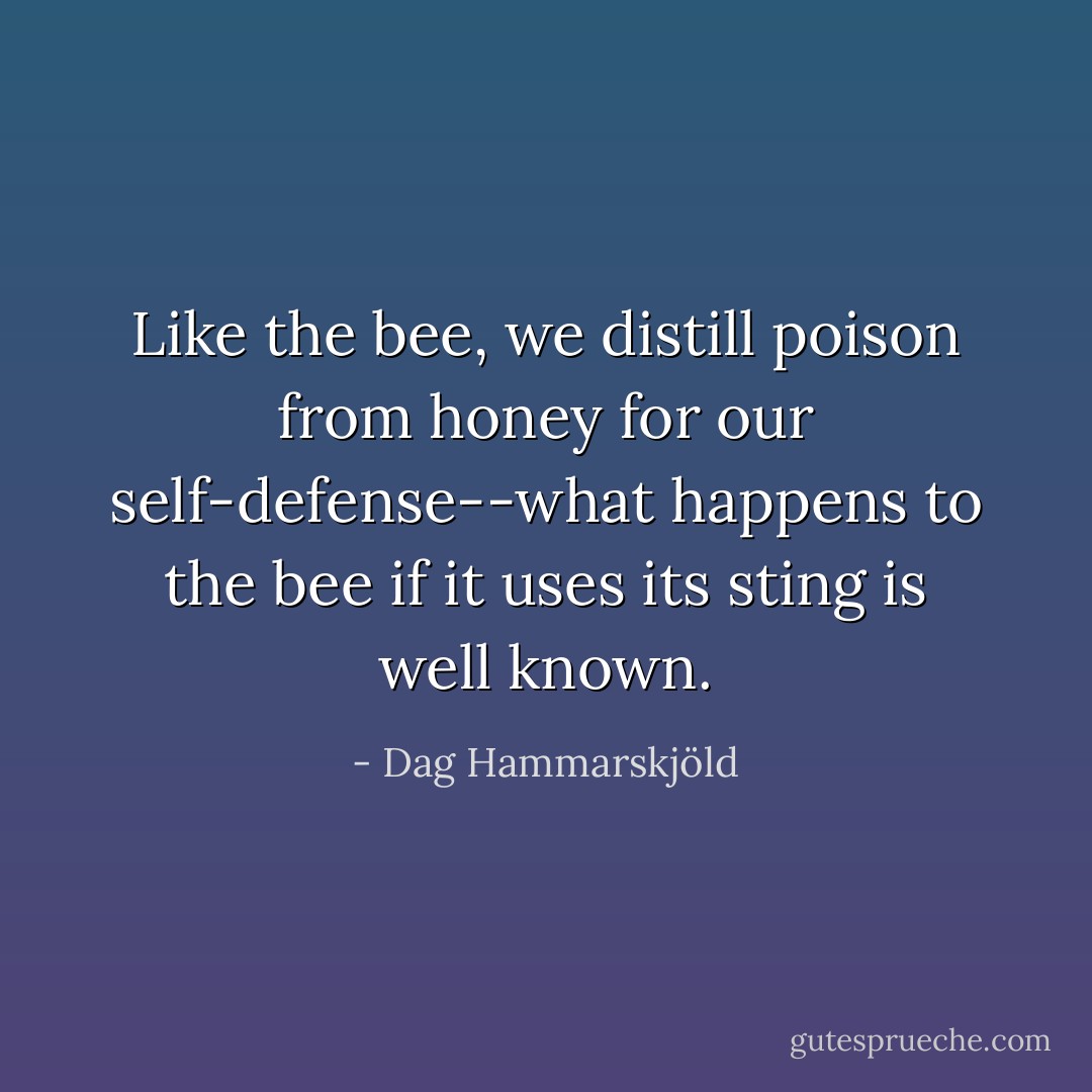 Like the bee, we distill poison from honey for our self-defense--what happens to the bee if it uses its sting is well known. - Dag Hammarskjöld