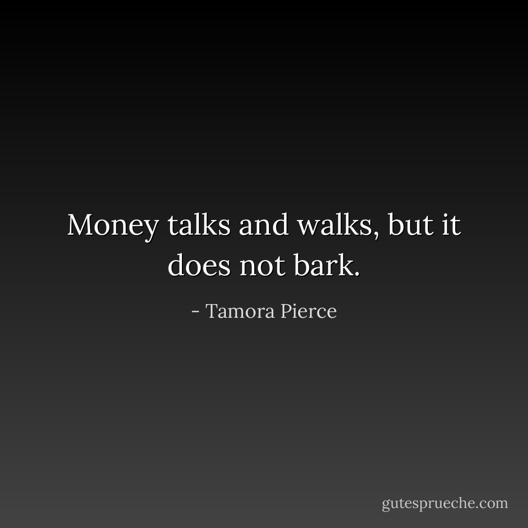 Money talks and walks, but it does not bark. - Tamora Pierce