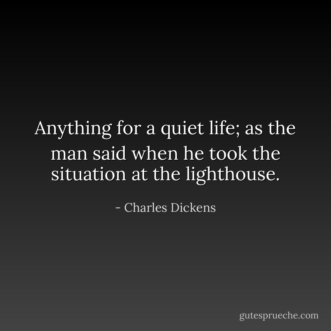 Anything for a quiet life; as the man said when he took the situation at the lighthouse. - Charles Dickens
