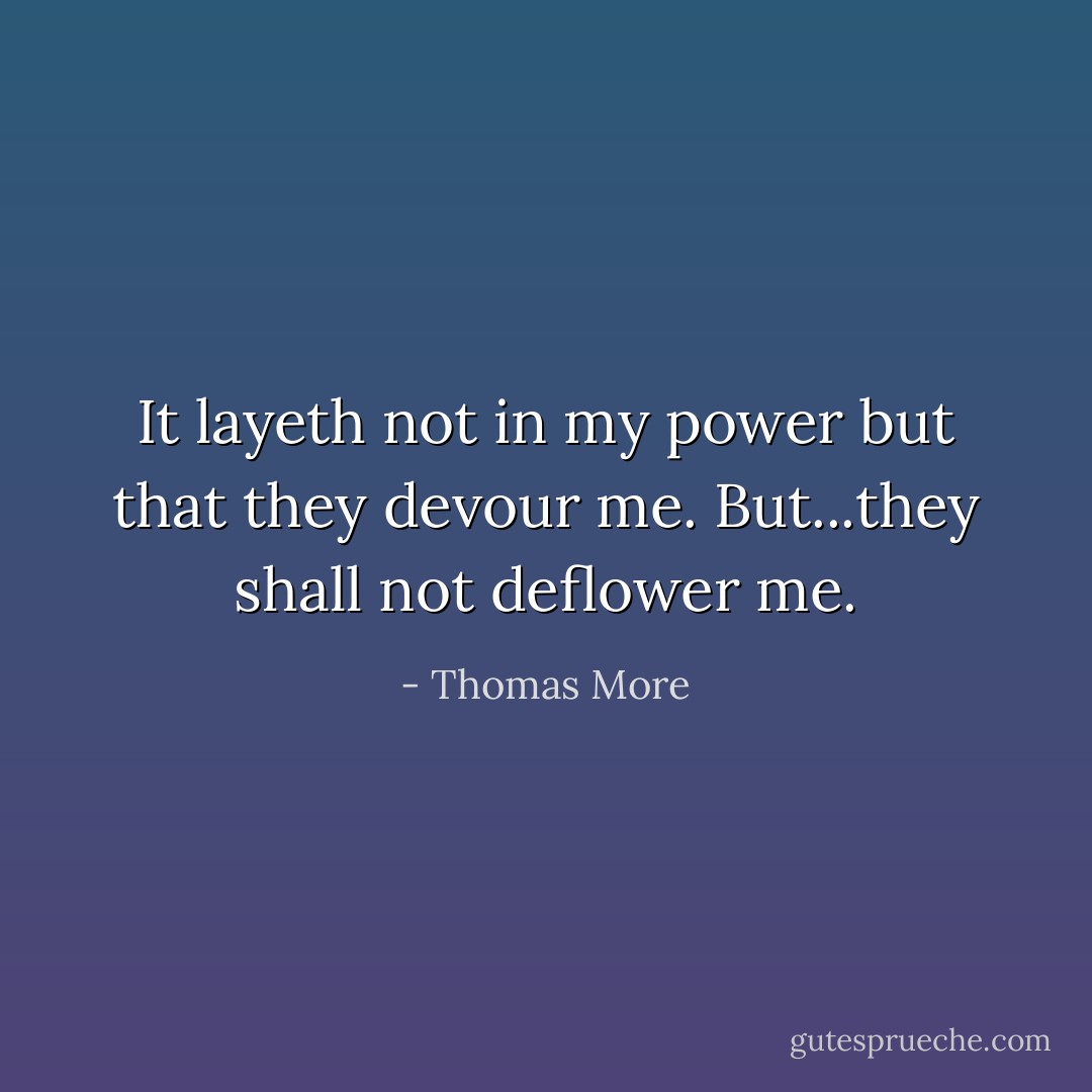 It layeth not in my power but that they devour me. But...they shall not deflower me. - Thomas More