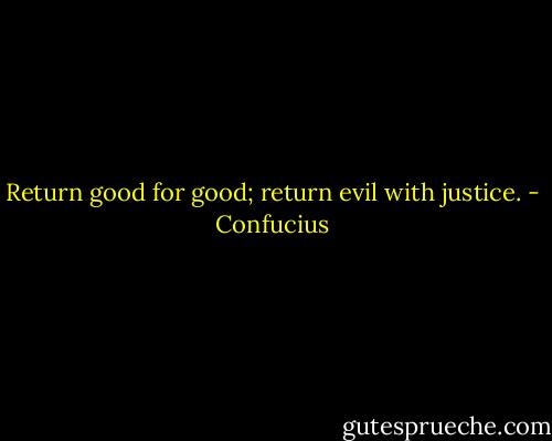 Return good for good; return evil with justice. - Confucius