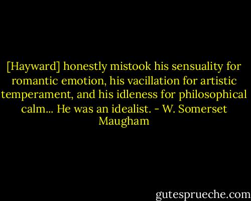[Hayward] honestly mistook his sensuality for romantic emotion, his vacillation for artistic temperament, and his idleness for philosophical calm... He was an idealist. - W. Somerset Maugham