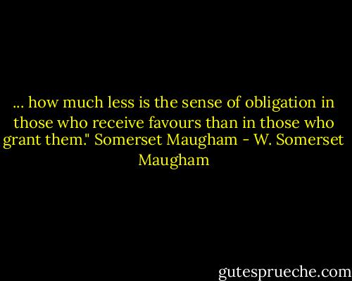 ... how much less is the sense of obligation in those<br />who receive favours than in those who grant them." Somerset Maugham - W. Somerset Maugham