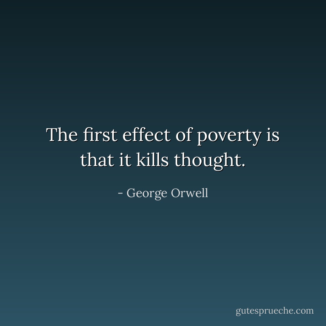 The first effect of poverty is that it kills thought. - George Orwell