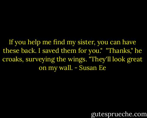 If you help me find my sister, you can have these back. I saved them for you."<br /><br />"Thanks," he croaks, surveying the wings. "They'll look great on my wall. - Susan Ee