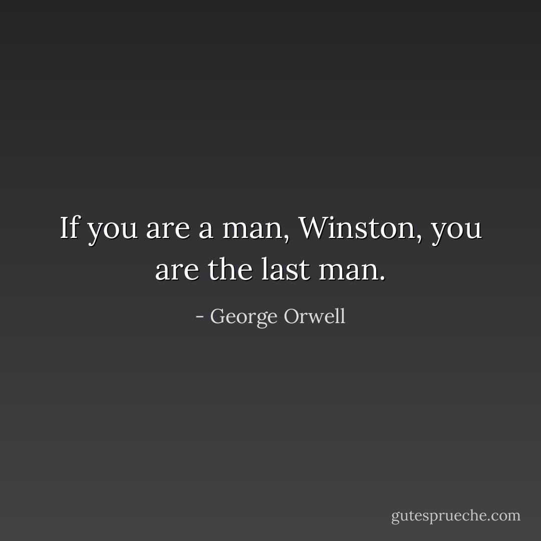If you are a man, Winston, you are the last man. - George Orwell