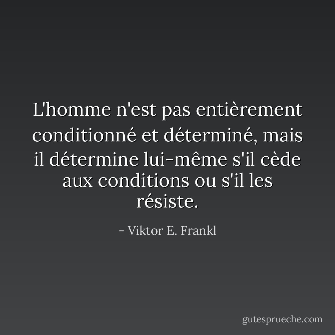 L'homme n'est pas entièrement conditionné et déterminé, mais il détermine lui-même s'il cède aux conditions ou s'il les résiste. - Viktor E. Frankl