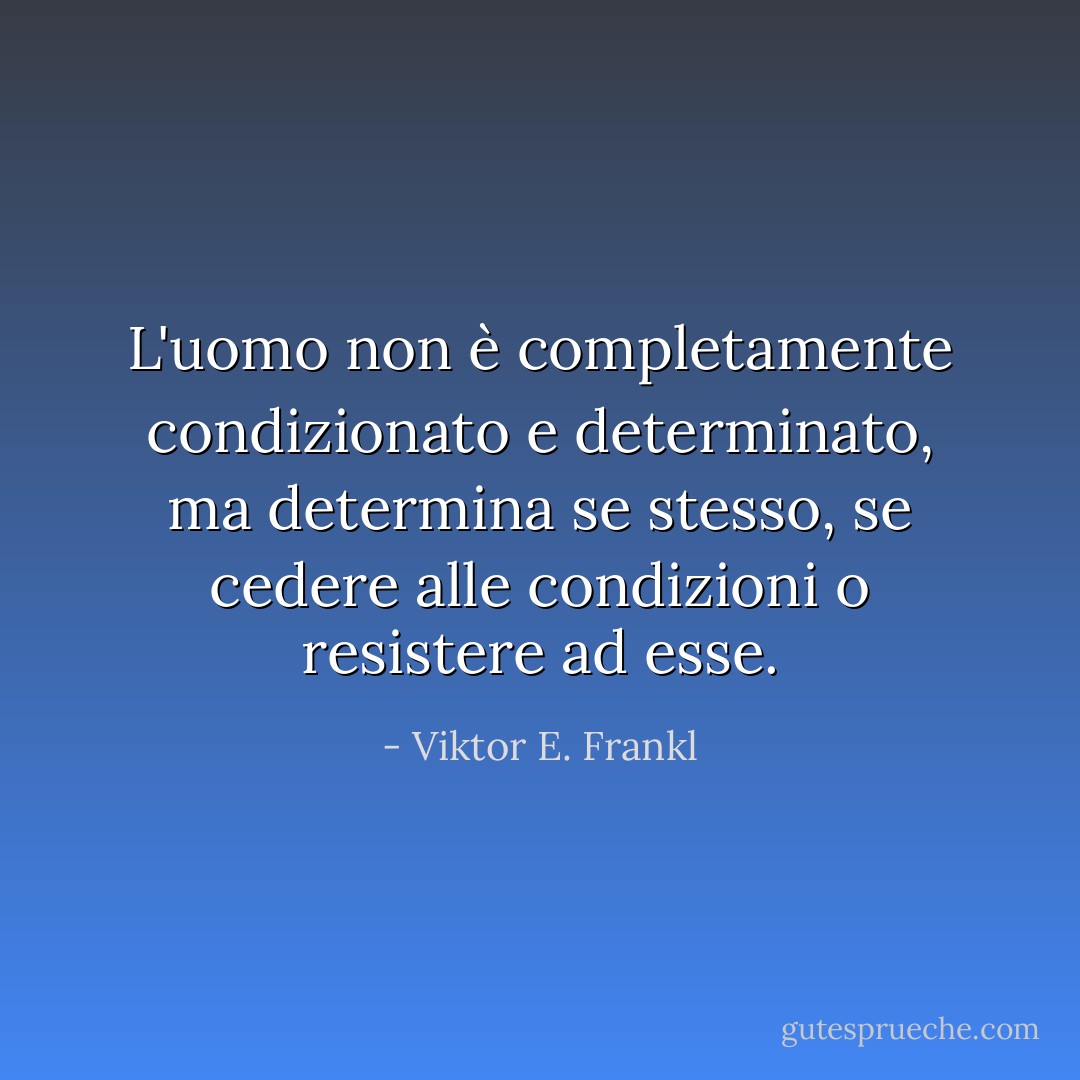 L'uomo non è completamente condizionato e determinato, ma determina se stesso, se cedere alle condizioni o resistere ad esse. - Viktor E. Frankl