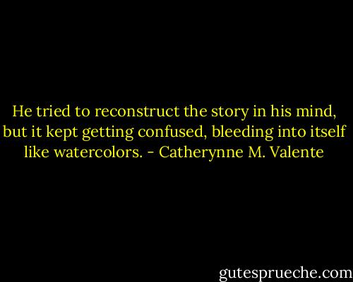 He tried to reconstruct the story in his mind, but it kept getting confused, bleeding into itself like watercolors. - Catherynne M. Valente