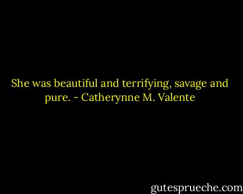 She was beautiful and terrifying, savage and pure. - Catherynne M. Valente