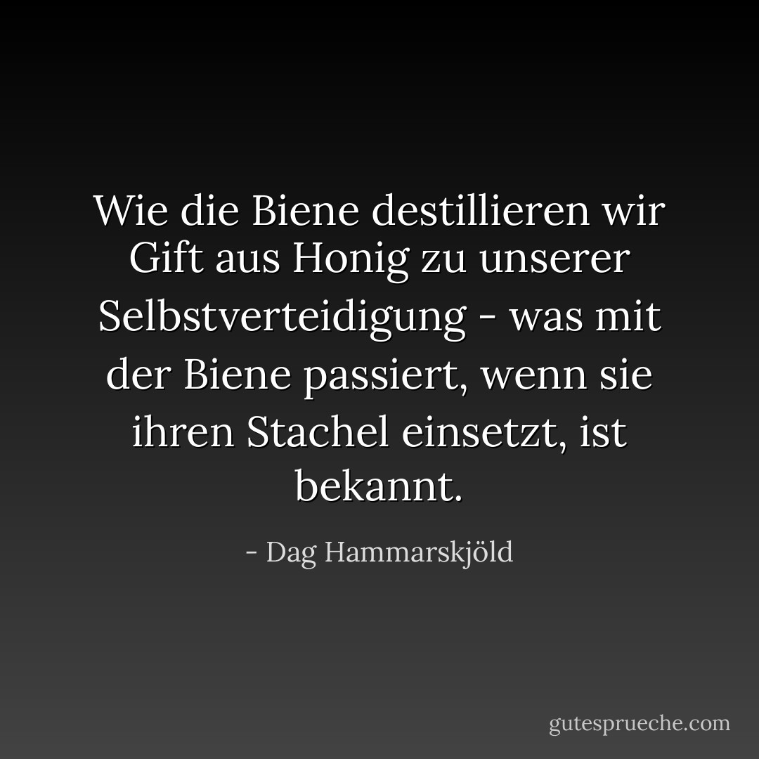 Wie die Biene destillieren wir Gift aus Honig zu unserer Selbstverteidigung - was mit der Biene passiert, wenn sie ihren Stachel einsetzt, ist bekannt. - Dag Hammarskjöld<