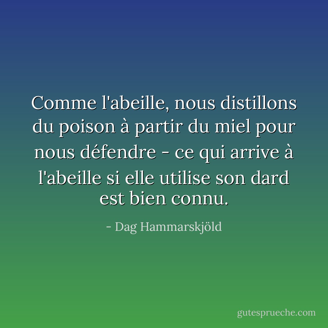 Comme l'abeille, nous distillons du poison à partir du miel pour nous défendre - ce qui arrive à l'abeille si elle utilise son dard est bien connu. - Dag Hammarskjöld