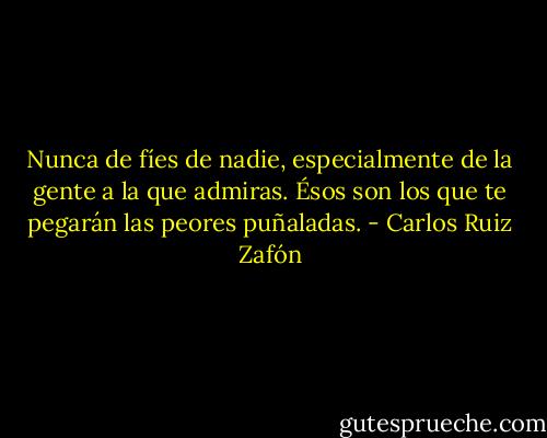 Nunca de fíes de nadie, especialmente de la gente a la que admiras. Ésos son los que te pegarán las peores puñaladas. - Carlos Ruiz Zafón