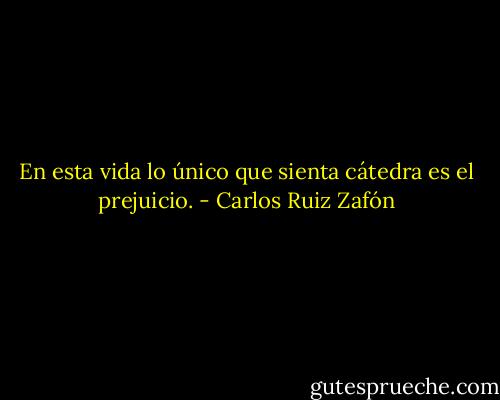 En esta vida lo único que sienta cátedra es el prejuicio. - Carlos Ruiz Zafón