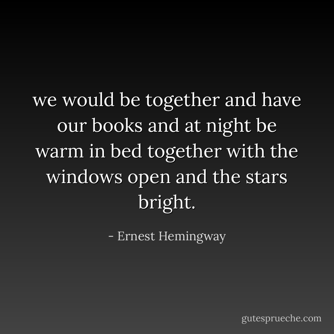 we would be together and have our books and at night be warm in bed together with the windows open and the stars bright. - Ernest Hemingway