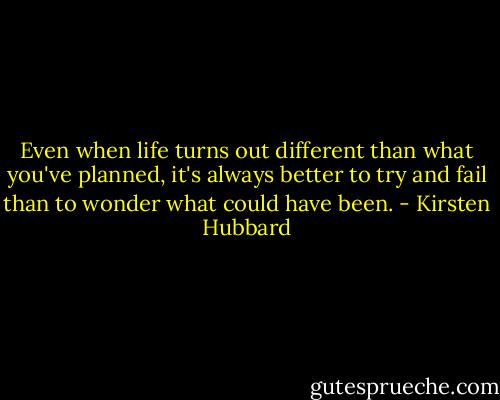 Even when life turns out different than what you've planned, it's always better to try and fail than to wonder what could have been. - Kirsten Hubbard