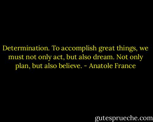 Determination. To accomplish great things, we must not only act, but also dream. Not only plan, but also believe. - Anatole France