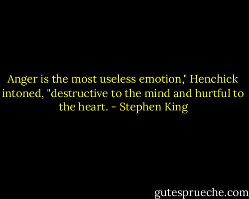 Anger is the most useless emotion," Henchick intoned, "destructive to the mind and hurtful to the heart. - Stephen King