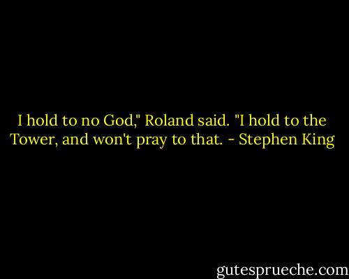 I hold to no God," Roland said. "I hold to the Tower, and won't pray to that. - Stephen King