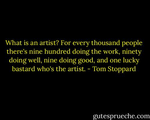What is an artist? For every thousand people there's nine hundred doing the work, ninety doing well, nine doing good, and one lucky bastard who's the artist. - Tom Stoppard
