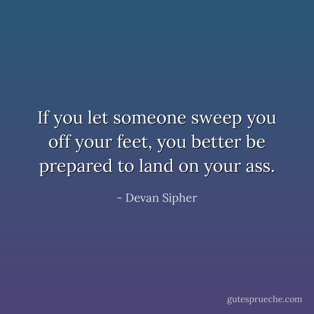 If you let someone sweep you off your feet, you better be prepared to land on your ass. - Devan Sipher