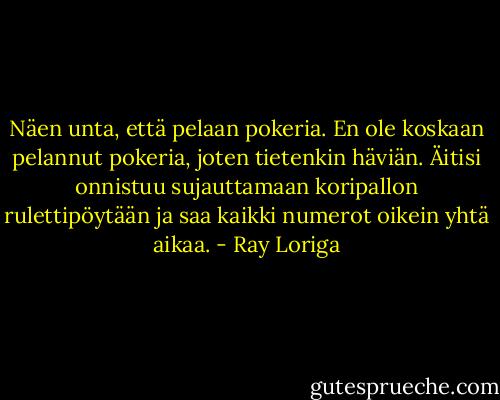 Näen unta, että pelaan pokeria. En ole koskaan pelannut pokeria, joten tietenkin häviän. Äitisi onnistuu sujauttamaan koripallon rulettipöytään ja saa kaikki numerot oikein yhtä aikaa. - Ray Loriga