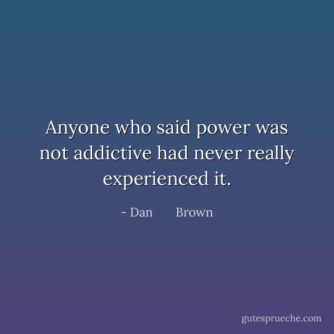Anyone who said power was not addictive had never really experienced it. - Dan       Brown