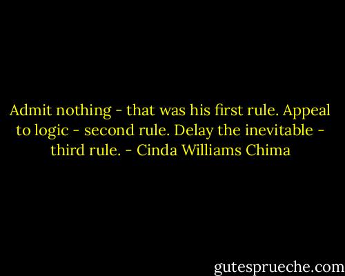 Admit nothing - that was his first rule. Appeal to logic - second rule. Delay the inevitable - third rule. - Cinda Williams Chima