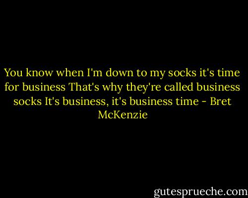 You know when I'm down to my socks it's time for business<br />That's why they're called business socks<br />It's business, it's business time - Bret McKenzie
