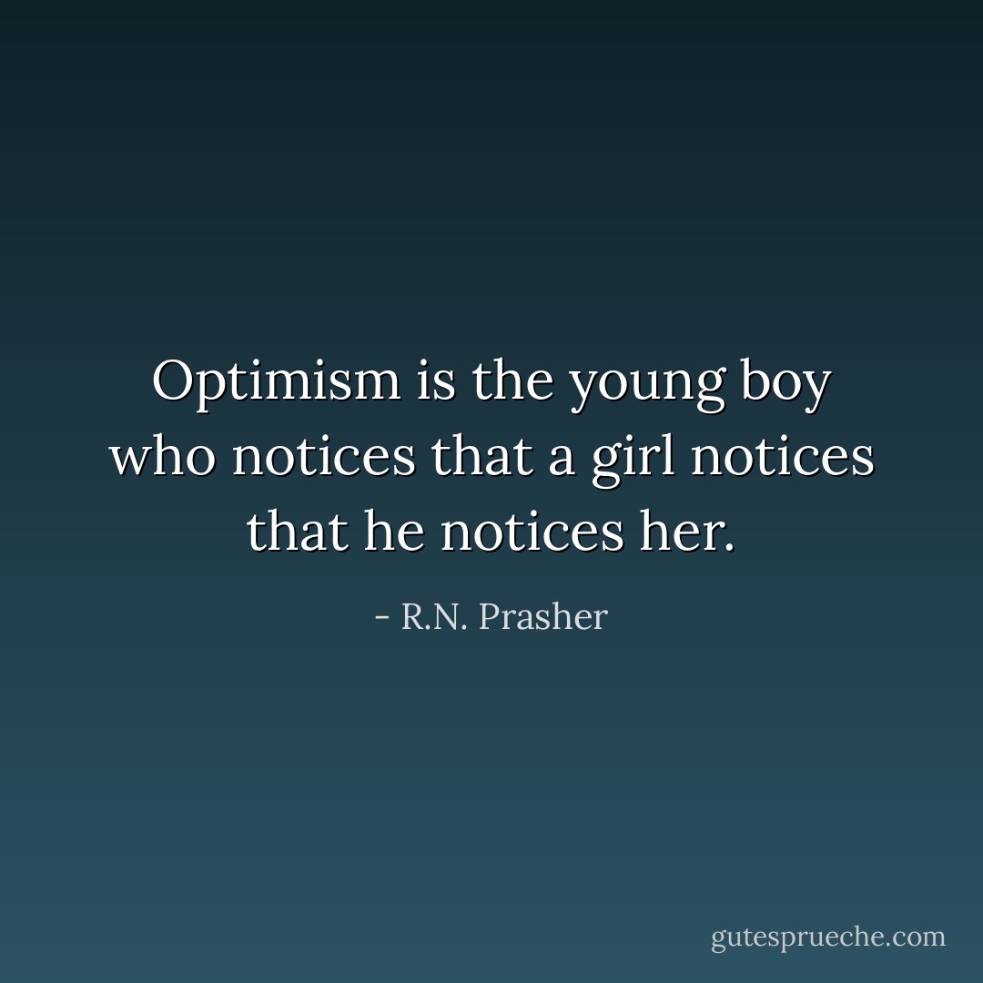 Optimism is the young boy who notices that a girl notices that he notices her. - R.N. Prasher