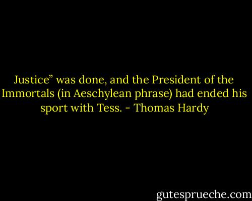 Justice” was done, and the President of the Immortals (in Aeschylean phrase) had ended his sport with Tess. - Thomas Hardy