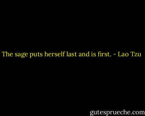 The sage puts herself last and is first. - Lao Tzu