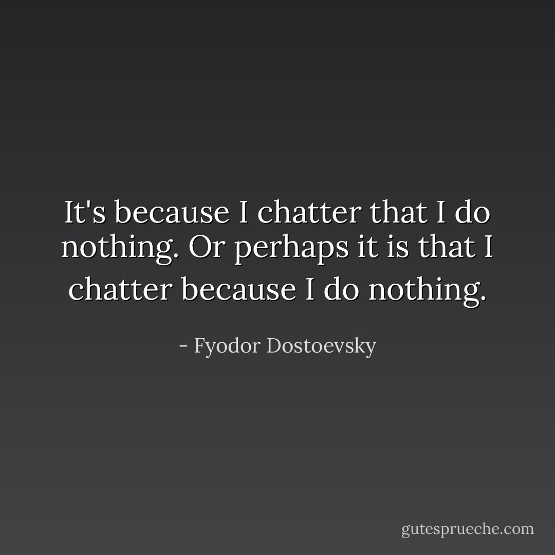 It's because I chatter that I do nothing. Or perhaps it is that I chatter because I do nothing. - Fyodor Dostoevsky