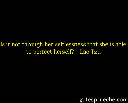 Is it not through her selflessness that she is able to perfect herself? - Lao Tzu