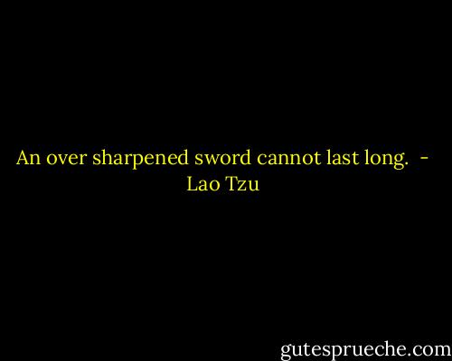 An over sharpened sword cannot last long.  - Lao Tzu