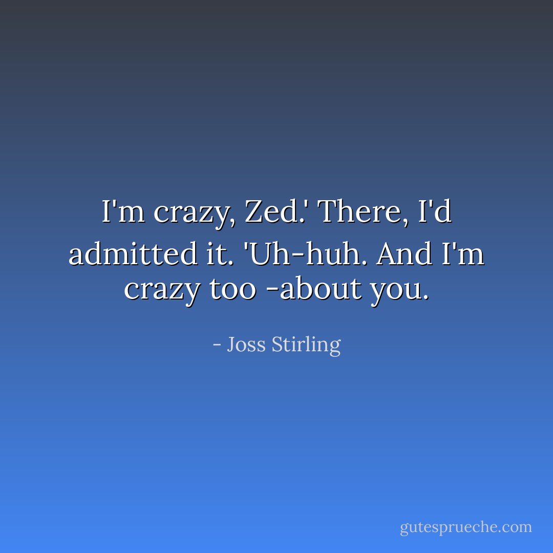 I'm crazy, Zed.' There, I'd admitted it.<br />'Uh-huh. And I'm crazy too -about you. - Joss Stirling