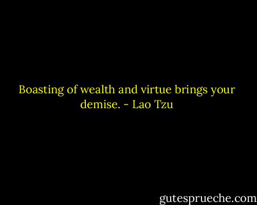 Boasting of wealth and virtue brings your demise. - Lao Tzu