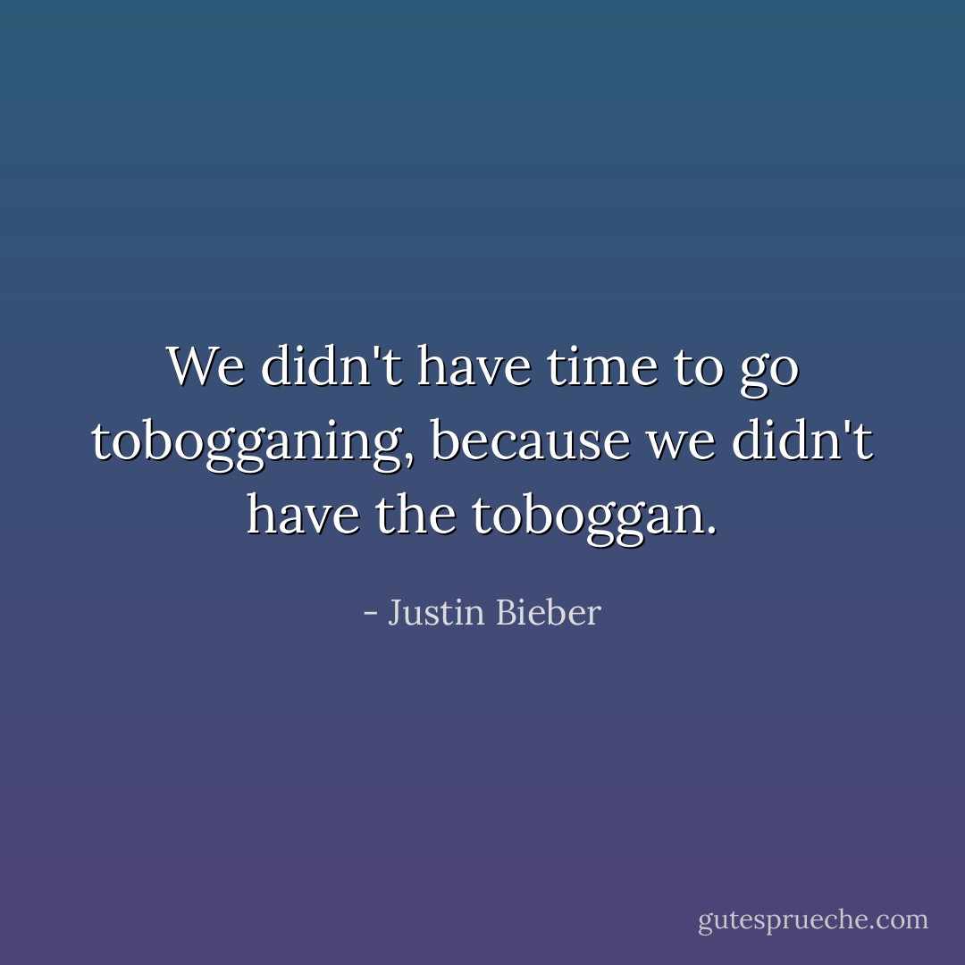 We didn't have time to go tobogganing, because we didn't have the toboggan. - Justin Bieber