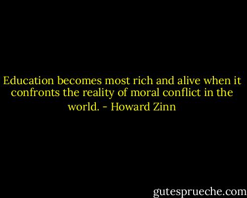 Education becomes most rich and alive when it confronts the reality of moral conflict in the world. - Howard Zinn