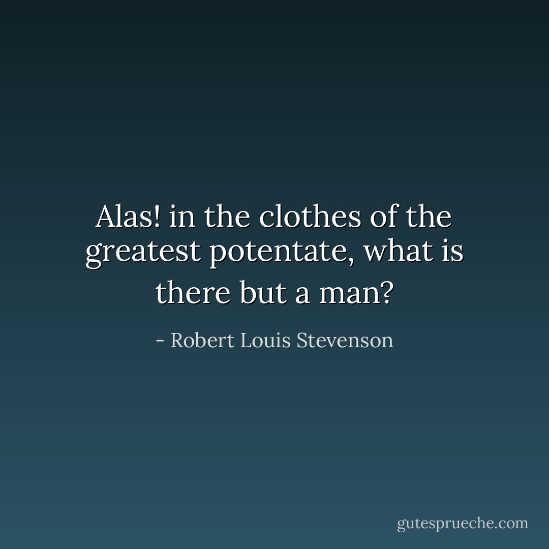 Alas! in the clothes of the greatest potentate, what is there but a man? - Robert Louis Stevenson