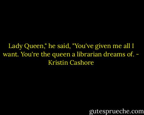 Lady Queen," he said, "You've given me all I want. You're the queen a librarian dreams of. - Kristin Cashore