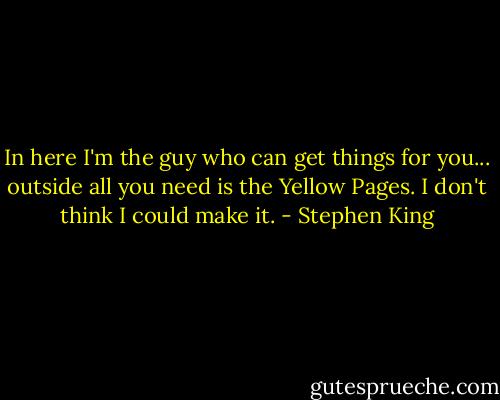 In here I'm the guy who can get things for you... outside all you need is the Yellow Pages. I don't think I could make it. - Stephen King