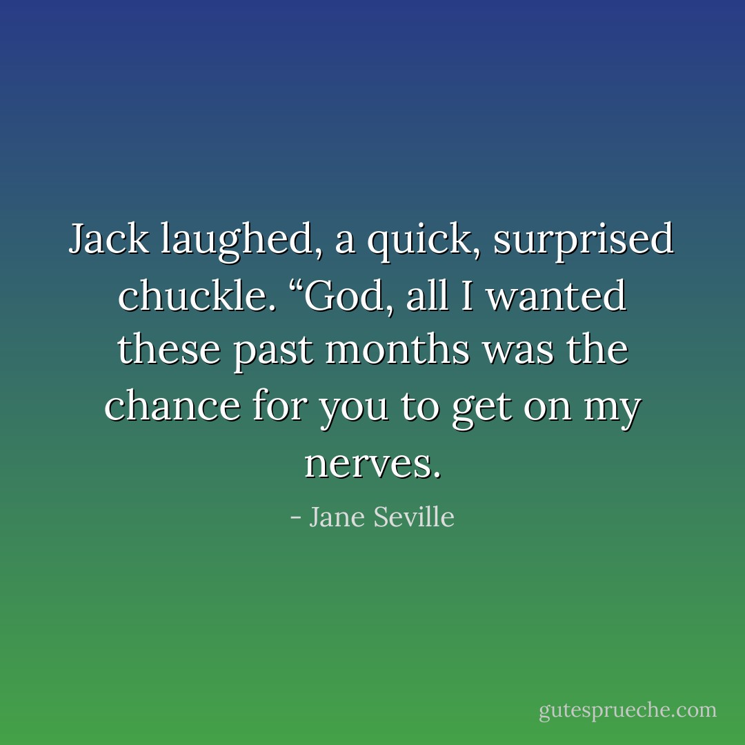 Jack laughed, a quick, surprised chuckle. “God, all I wanted these past months was the chance for you to get on my nerves. - Jane Seville