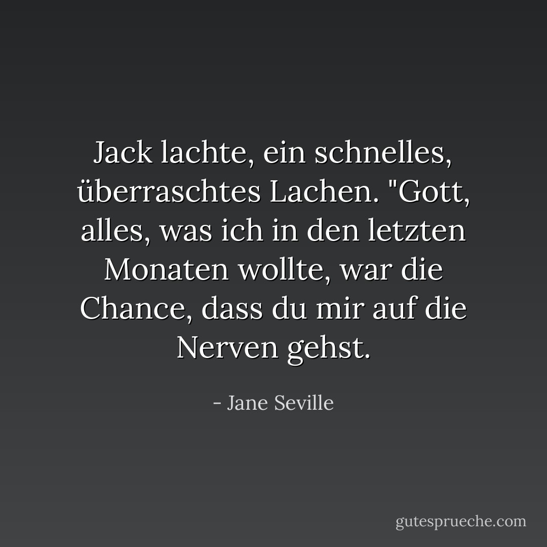 Jack lachte, ein schnelles, überraschtes Lachen. "Gott, alles, was ich in den letzten Monaten wollte, war die Chance, dass du mir auf die Nerven gehst. - Jane Seville<