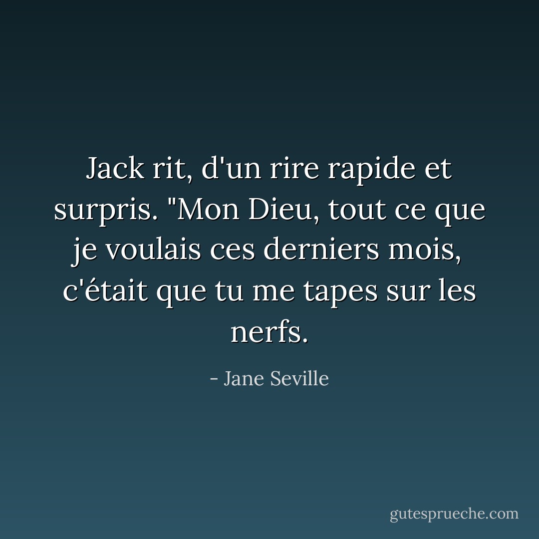 Jack rit, d'un rire rapide et surpris. "Mon Dieu, tout ce que je voulais ces derniers mois, c'était que tu me tapes sur les nerfs. - Jane Seville