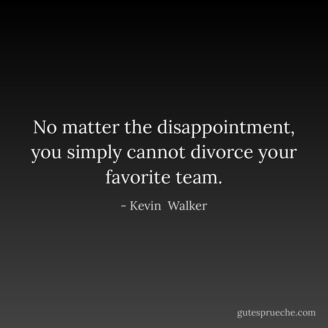 No matter the disappointment, you simply cannot divorce your favorite team. - Kevin  Walker
