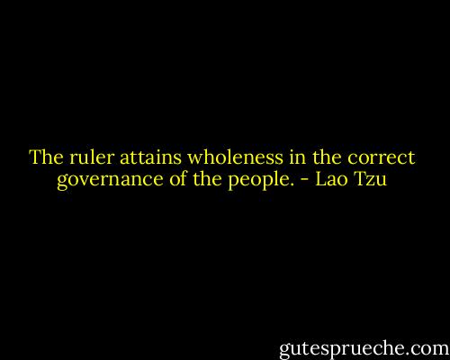 The ruler attains wholeness in the correct governance of the people. - Lao Tzu